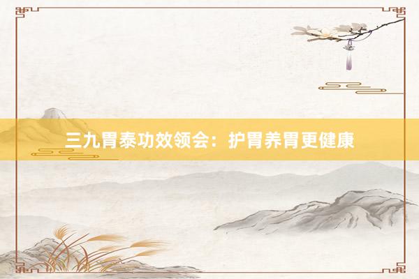 三九胃泰功效领会：护胃养胃更健康