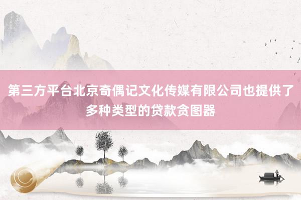 第三方平台北京奇偶记文化传媒有限公司也提供了多种类型的贷款贪图器