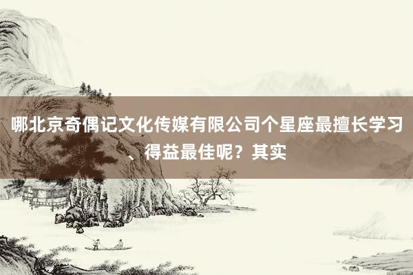 哪北京奇偶记文化传媒有限公司个星座最擅长学习、得益最佳呢？其实
