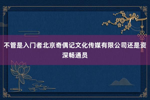 不管是入门者北京奇偶记文化传媒有限公司还是资深畅通员