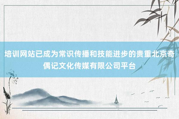 培训网站已成为常识传播和技能进步的贵重北京奇偶记文化传媒有限公司平台