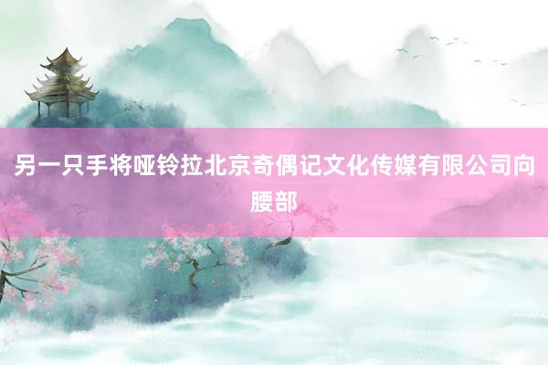 另一只手将哑铃拉北京奇偶记文化传媒有限公司向腰部