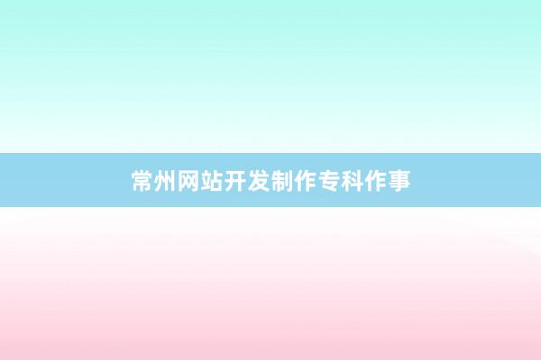 常州网站开发制作专科作事