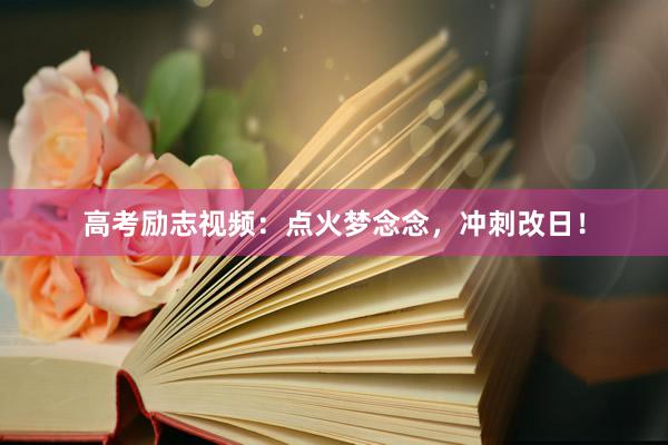 高考励志视频：点火梦念念，冲刺改日！