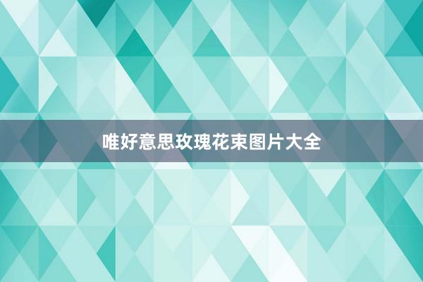 唯好意思玫瑰花束图片大全
