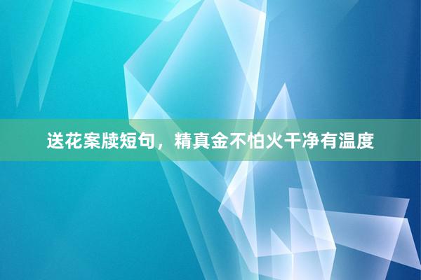 送花案牍短句,精真金不怕火干净有温度