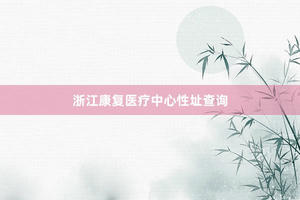 浙江康复医疗中心性址查询