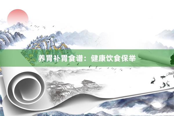 养胃补胃食谱：健康饮食保举